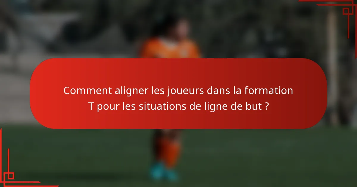Comment aligner les joueurs dans la formation T pour les situations de ligne de but ?